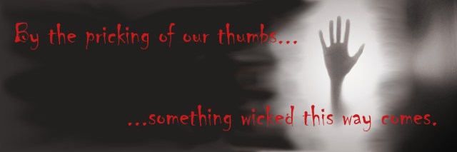 By the pricking of our thumbs, something wicked this way comes.